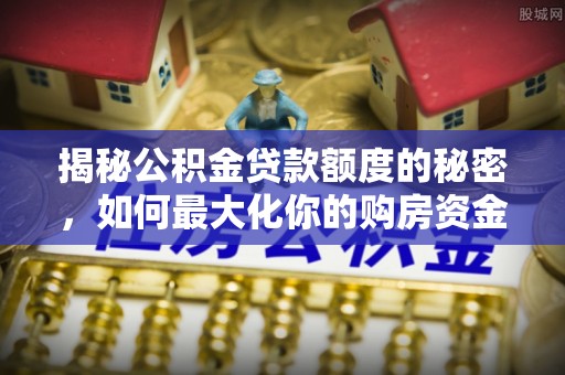 上林揭秘公积金贷款额度的秘密，如何最大化你的购房资金