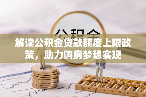 上林解读公积金贷款额度上限政策，助力购房梦想实现