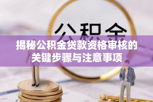 上林揭秘公积金贷款资格审核的关键步骤与注意事项