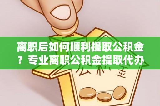 上林离职后如何顺利提取公积金？专业离职公积金提取代办服务指南