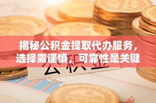 上林揭秘公积金提取代办服务，选择需谨慎，可靠性是关键