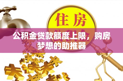 上林公积金贷款额度上限，购房梦想的助推器
