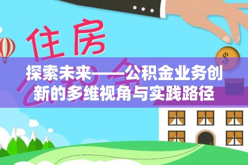 上林探索未来——公积金业务创新的多维视角与实践路径