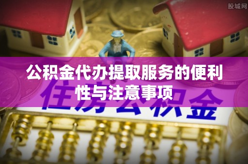 上林公积金代办提取服务的便利性与注意事项