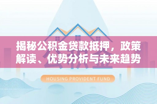 上林揭秘公积金贷款抵押，政策解读、优势分析与未来趋势
