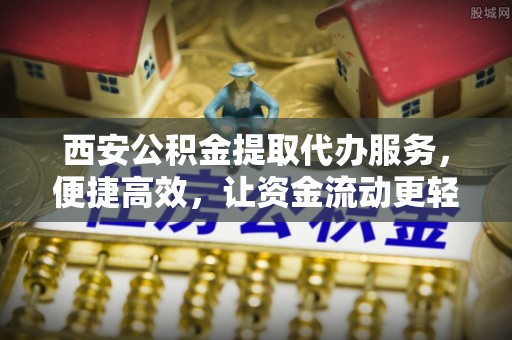 上林西安公积金提取代办服务，便捷高效，让资金流动更轻松