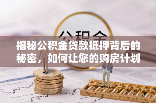 上林揭秘公积金贷款抵押背后的秘密，如何让您的购房计划更轻松？