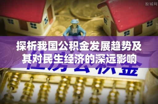 上林探析我国公积金发展趋势及其对民生经济的深远影响
