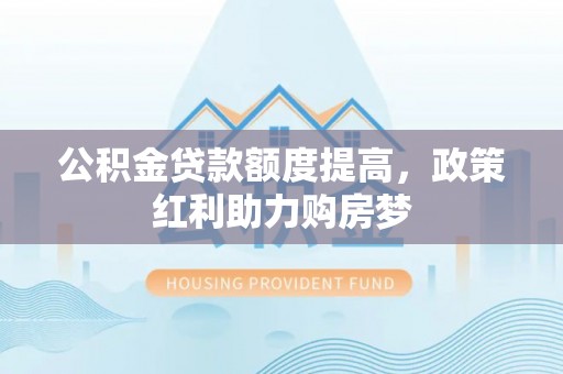 上林公积金贷款额度提高，政策红利助力购房梦