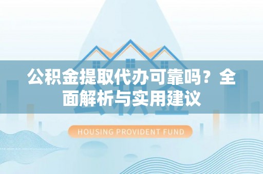 上林公积金提取代办可靠吗？全面解析与实用建议
