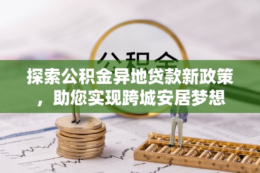 上林探索公积金异地贷款新政策，助您实现跨城安居梦想