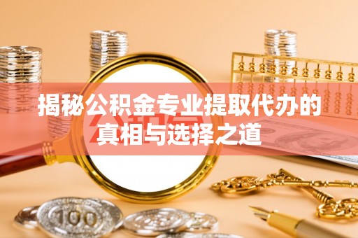 上林揭秘公积金专业提取代办的真相与选择之道