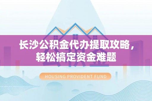 上林长沙公积金代办提取攻略，轻松搞定资金难题