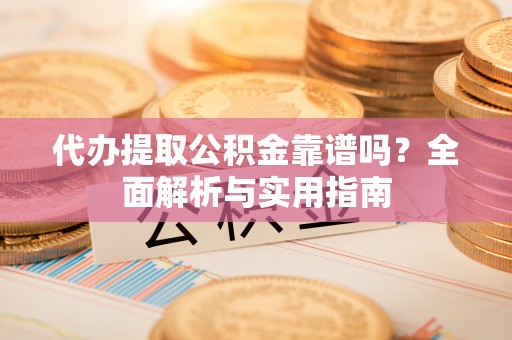 上林代办提取公积金靠谱吗？全面解析与实用指南
