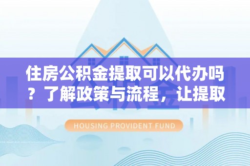 上林住房公积金提取可以代办吗？了解政策与流程，让提取更便捷