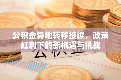 上林公积金异地转移接续，政策红利下的新机遇与挑战