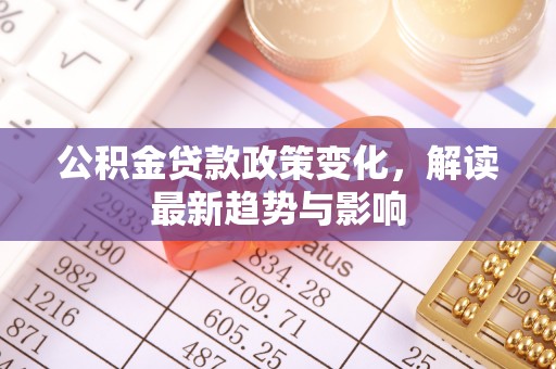 上林公积金贷款政策变化，解读最新趋势与影响