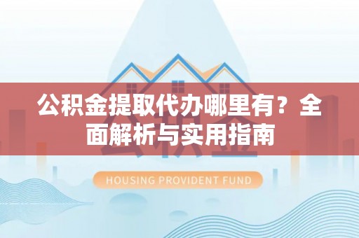 上林公积金提取代办哪里有？全面解析与实用指南