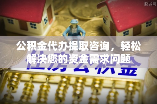 上林公积金代办提取咨询，轻松解决您的资金需求问题