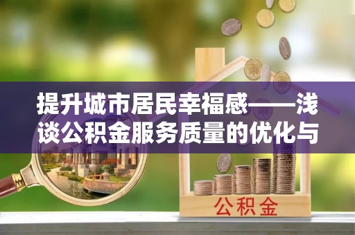 上林提升城市居民幸福感——浅谈公积金服务质量的优化与未来