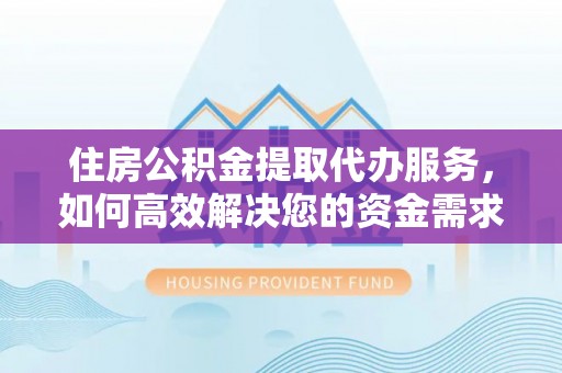 上林住房公积金提取代办服务，如何高效解决您的资金需求