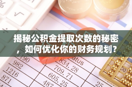 上林揭秘公积金提取次数的秘密，如何优化你的财务规划？