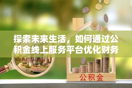 上林探索未来生活，如何通过公积金线上服务平台优化财务管理