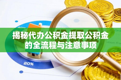 上林揭秘代办公积金提取公积金的全流程与注意事项