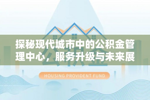 上林探秘现代城市中的公积金管理中心，服务升级与未来展望