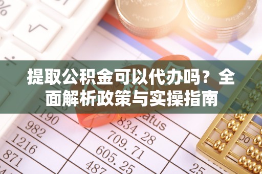 上林提取公积金可以代办吗？全面解析政策与实操指南