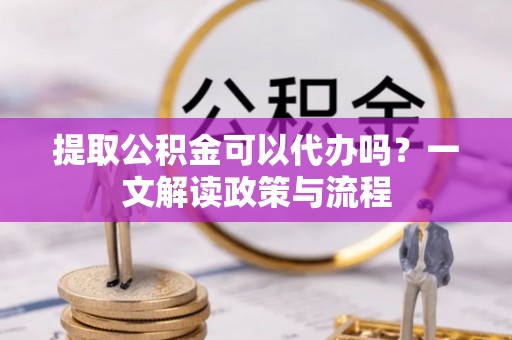 上林提取公积金可以代办吗？一文解读政策与流程