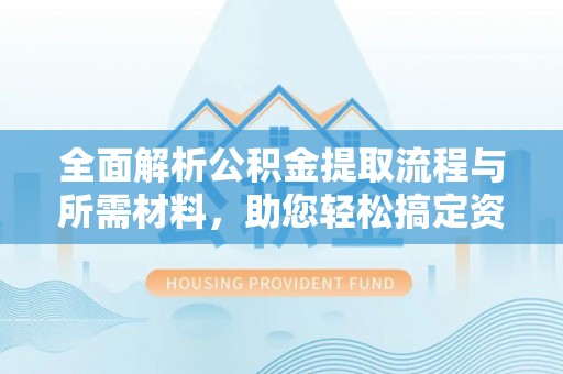 上林全面解析公积金提取流程与所需材料，助您轻松搞定资金提取