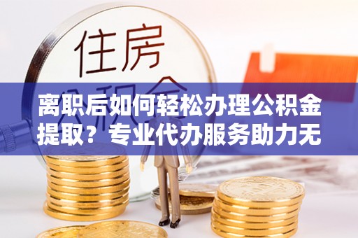 上林离职后如何轻松办理公积金提取？专业代办服务助力无忧