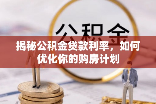 上林揭秘公积金贷款利率，如何优化你的购房计划