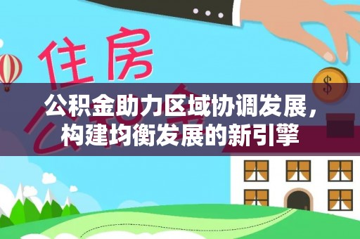 上林公积金助力区域协调发展，构建均衡发展的新引擎