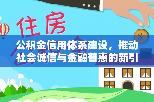 上林公积金信用体系建设，推动社会诚信与金融普惠的新引擎