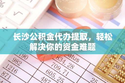 上林长沙公积金代办提取，轻松解决你的资金难题