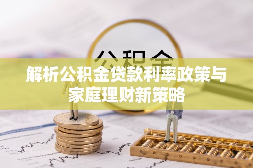 上林解析公积金贷款利率政策与家庭理财新策略
