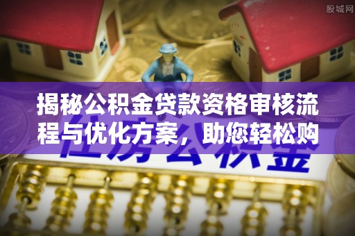 上林揭秘公积金贷款资格审核流程与优化方案，助您轻松购房