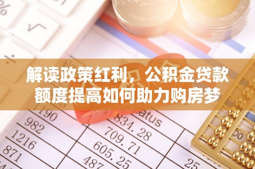 上林解读政策红利，公积金贷款额度提高如何助力购房梦