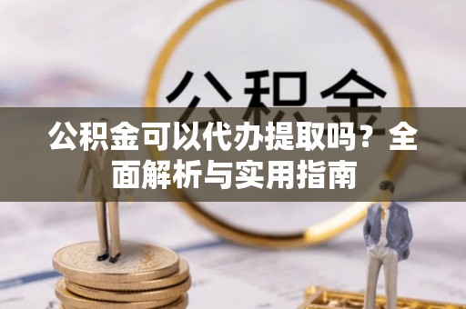 上林公积金可以代办提取吗？全面解析与实用指南