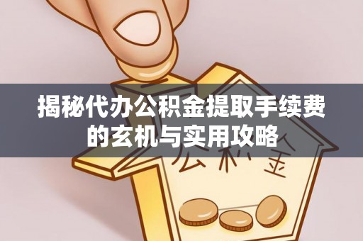 上林揭秘代办公积金提取手续费的玄机与实用攻略