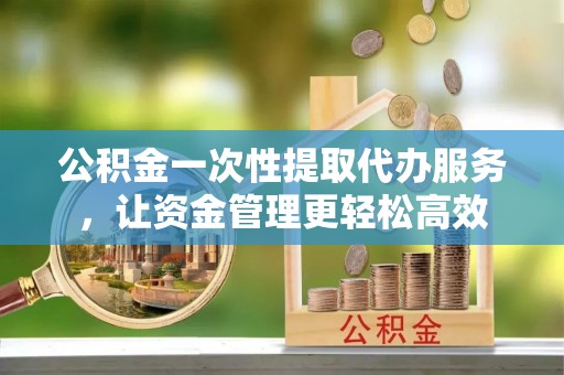 上林公积金一次性提取代办服务，让资金管理更轻松高效