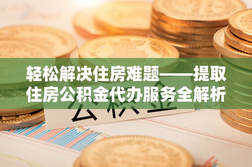 上林轻松解决住房难题——提取住房公积金代办服务全解析