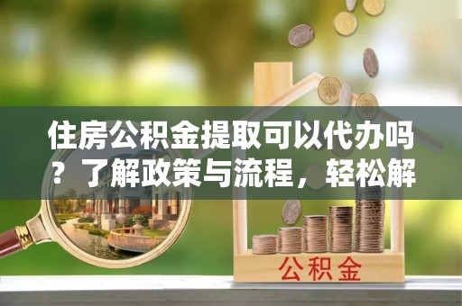 上林住房公积金提取可以代办吗？了解政策与流程，轻松解决你的疑问