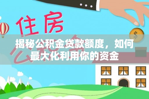 上林揭秘公积金贷款额度，如何最大化利用你的资金