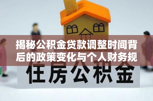 上林揭秘公积金贷款调整时间背后的政策变化与个人财务规划
