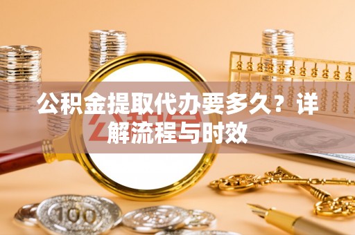 上林公积金提取代办要多久？详解流程与时效