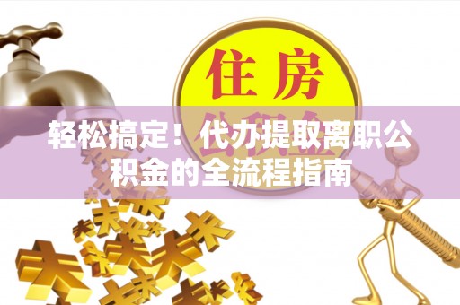 上林轻松搞定！代办提取离职公积金的全流程指南