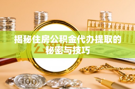 上林揭秘住房公积金代办提取的秘密与技巧